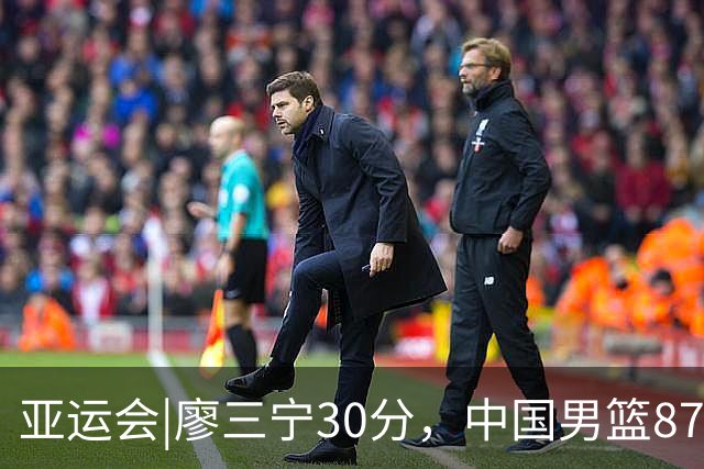 亚运会|廖三宁30分，中国男篮87：78淘汰沙特队，半决赛对阵日本队